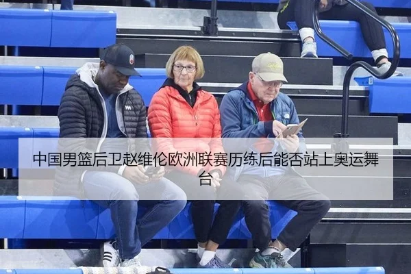 中国男篮后卫赵维伦欧洲联赛历练后能否站上奥运舞台